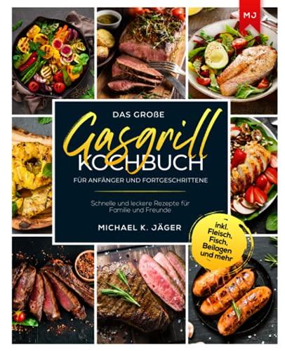 Das große Gasgrill Kochbuch Für Anfänger und Fortgeschrittene: Schnelle und leckere Rezepte für Familie und Freunde inkl. Fleisch, Fisch, Beilagen und mehr