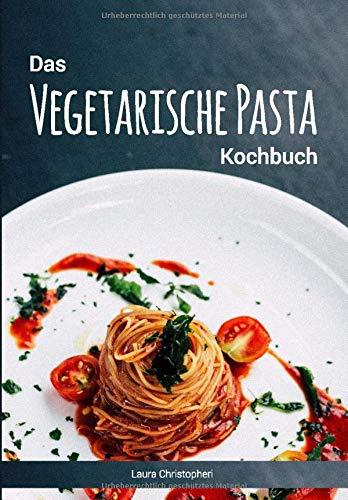 Das Vegetarische Pasta Kochbuch: Leckere Nudelgerichte und Saucen-Rezepte ohne Fisch und Fleisch