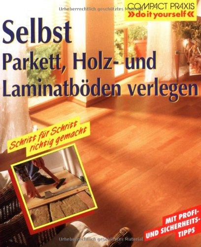 Selbst Parkett, Holz- und Laminatböden verlegen: Mit Profi-, Sicherheits- und Ökotipps. Schritt für Schritt richtig gemacht