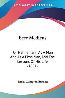 Ecce Medicus: Or Hahnemann As A Man And As A Physician, And The Lessons Of His Life (1881)