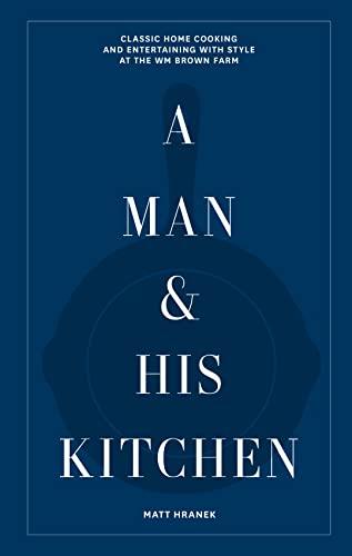 A Man & His Kitchen: Classic Home Cooking and Entertaining with Style at the Wm Brown Farm (A Man & His Series)