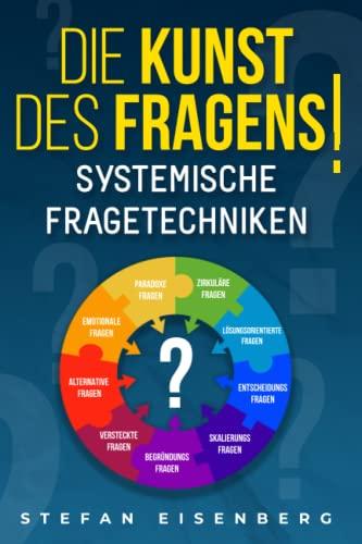 Die Kunst des Fragens! Systemische Fragetechniken: Beherrschen der Problemlösungen durch eine erfolgreiche Kommunikation und eine motivierende Führung. Handbuch für Manager und Berater