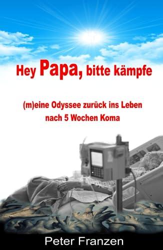 Hey Papa, bitte kämpfe: (m)eine Odyssee zurück ins Leben nach 5 Wochen Koma