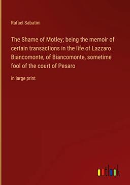 The Shame of Motley; being the memoir of certain transactions in the life of Lazzaro Biancomonte, of Biancomonte, sometime fool of the court of Pesaro: in large print