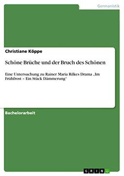 Schöne Brüche und der Bruch des Schönen: Eine Untersuchung zu Rainer Maria Rilkes Drama ¿Im Frühfrost ¿ Ein Stück Dämmerung¿