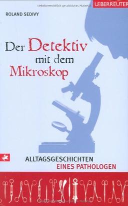 Der Detektiv mit dem Mikroskop: Alltagsgeschichten eines Pathologen