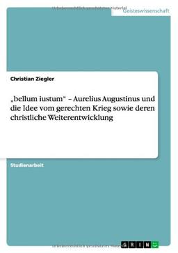 "bellum iustum" - Aurelius Augustinus und die Idee vom gerechten Krieg sowie deren christliche Weiterentwicklung