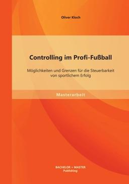 Controlling im Profi-Fußball: Möglichkeiten und Grenzen für die Steuerbarkeit von sportlichem Erfolg