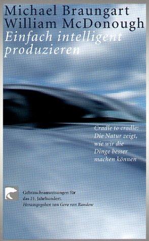 Gebrauchsanweisungen für das 21. Jahrhundert: Einfach intelligent produzieren. Cradle to cradle: Die Natur zeigt, wie wir die Dinge besser machen können