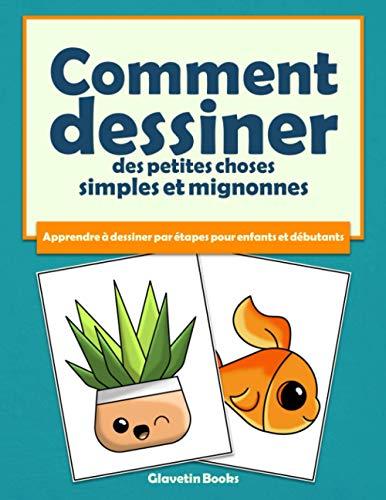 Comment dessiner des petites choses simples et mignonnes: Apprendre à dessiner par étapes pour enfants et débutants