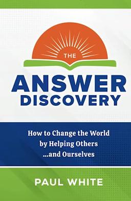 The Answer Discovery: How to Change the World by Helping Others...and Ourselves