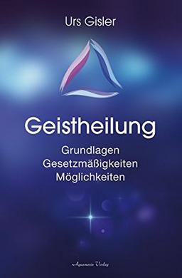 Geistheilung: Grundlagen - Gesetzmäßigkeiten - Möglichkeiten