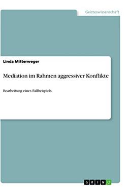 Mediation im Rahmen aggressiver Konflikte: Bearbeitung eines Fallbeispiels