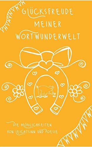 Glücksfreude meiner Wortwunderwelt: Die Möglichkeiten von Leichtsinn und Poesie