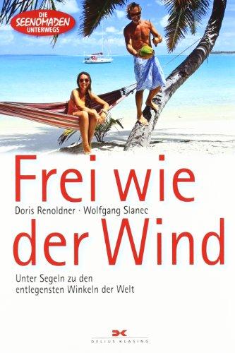 Frei wie der Wind: Unter Segeln zu den entlegensten Winkeln der Welt: Die Seenomaden unterwegs: Unter Segeln zu den entlegendsten Winkeln der Welt: Die Seenomaden unterwegs