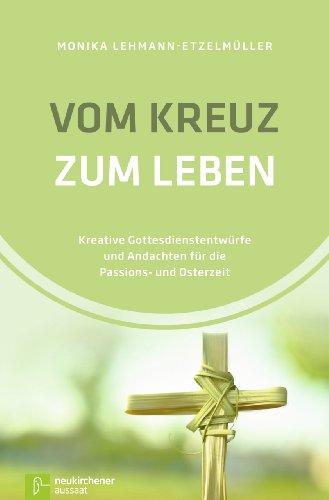 Vom Kreuz zum Leben: Kreative Gottesdienstentwürfe und Andachten für die Passions- und Osterzeit