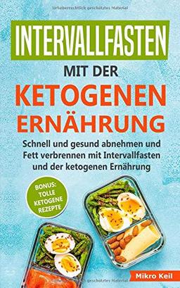 Intervallfasten mit der ketogenen Ernährung: Schnell und gesund abnehmen und Fett verbrennen mit Intervallfasten und der ketogenen Ernährung