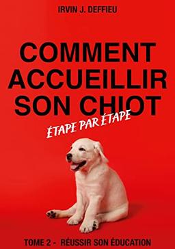 Comment accueillir son chiot étape par étape : Tome 2 : Réussir son éducation