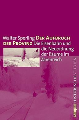 Der Aufbruch der Provinz: Die Eisenbahn und die Neuordnung der Räume im Zarenreich (Campus Historische Studien)