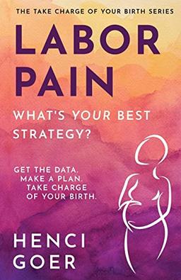 Labor Pain: What's Your Best Strategy?: Get the Data. Make a Plan. Take Charge of Your Birth (The Take Charge of Your Birth)