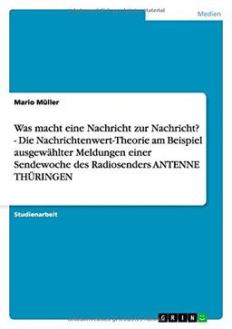 Was macht eine Nachricht zur Nachricht? - Die Nachrichtenwert-Theorie am Beispiel ausgewählter Meldungen einer Sendewoche des Radiosenders ANTENNE THÜRINGEN