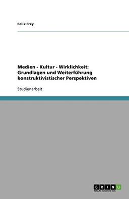 Medien - Kultur - Wirklichkeit: Grundlagen und Weiterführung konstruktivistischer Perspektiven