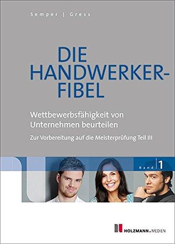 Die Handwerker-Fibel: Band 1: Wettbewerbsfähigkeit von Unternehmen beurteilen. Zur Vorbereitung auf die Meisterprüfung Teil III