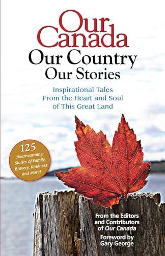 Our Canada Our Country Our Stories: Inspirational Tales from the Heart and Soul of This Great Land