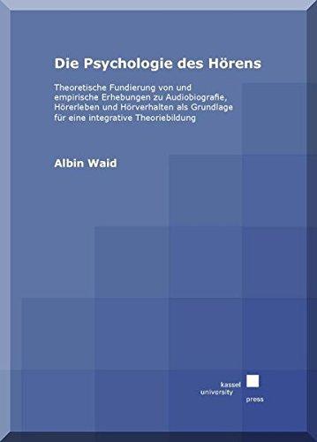 Die Psychologie des Hörens: Theoretische Fundierung von und empirische Erhebungen zu Audiobiografie, Hörerleben und Hörverhalten als Grundlage für eine integrative Theoriebildung