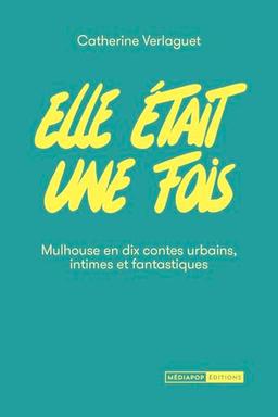 Elle était une fois : Mulhouse en dix contes urbains, intimes et fantastiques