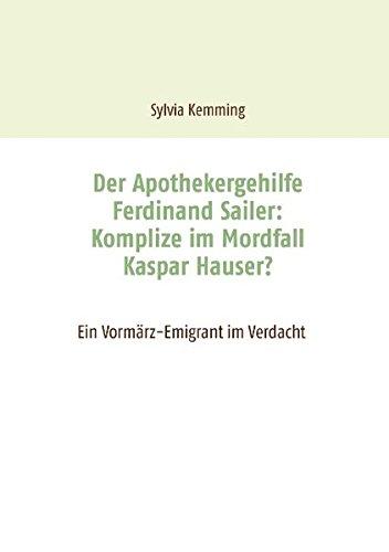 Der Apothekergehilfe Ferdinand Sailer: Komplize im Mordfall Kaspar Hauser?: Ein Vormärz-Emigrant im Verdacht