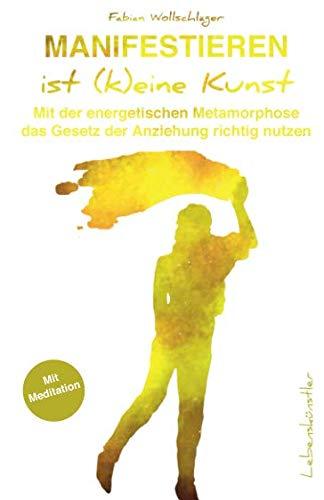 Manifestieren ist (k)eine Kunst: Mit der energetischen Metamorphose das Gesetz der Anziehung richtig nutzen