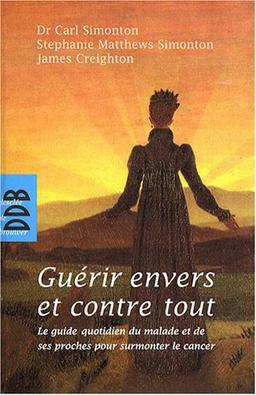 Guérir envers et contre tout : le guide quotidien du malade et de ses proches pour surmonter le cancer : à l'usage des patients, de leur famille et de ceux qui les soignent, un guide détaillé pour vaincre le cancer et revivre