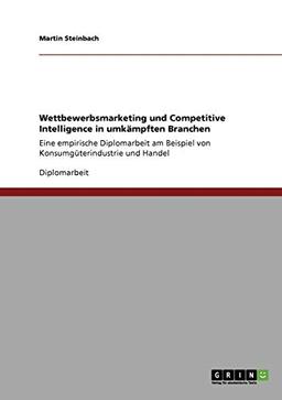 Wettbewerbsmarketing und Competitive Intelligence in umkämpften Branchen: Eine empirische Diplomarbeit am Beispiel von Konsumgüterindustrie und Handel