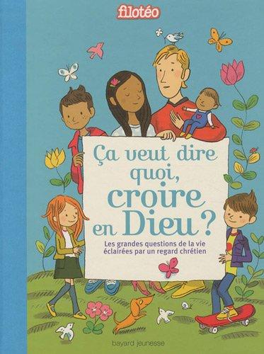 Ça veut dire quoi, croire en Dieu ? : les grandes questions de la vie éclairées par un regard chrétien