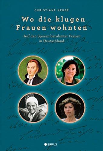 Wo die klugen Frauen wohnten: Auf den Spuren berühmter Frauen in Deutschland