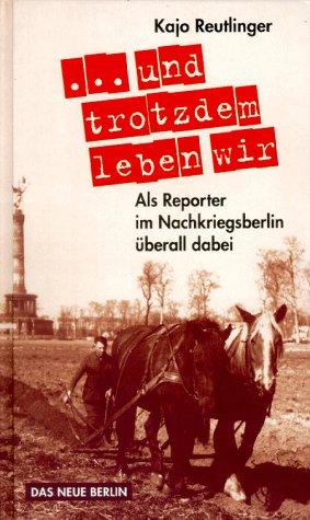 Und trotzdem leben wir. Als Reporter im Nachkriegsberlin überall dabei