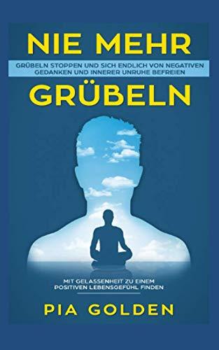 Nie mehr Grübeln: Grübeln stoppen und sich endlich von negativen Gedanken und innerer Unruhe befreien. Mit Gelassenheit zu einem positiven Lebensgefühl finden.