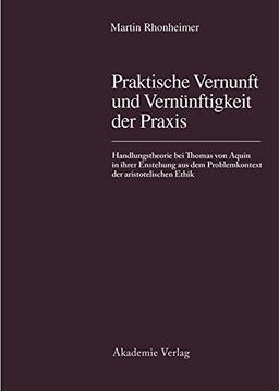 Praktische Vernunft und Vernünftigkeit der Praxis: Handlungstheorie bei Thomas von Aquin in ihrer Entstehung aus dem Problemkontext der aristotelischen Ethik