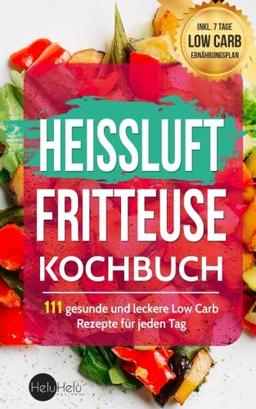 Heißluftfritteuse Kochbuch: 111 gesunde und leckere Low Carb Rezepte für jeden Tag (BONUS: Inkl. 7 Tage Low Carb Ernährungsplan)