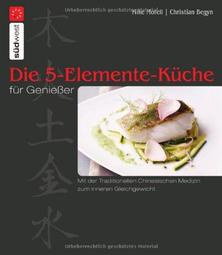 Die 5-Elemente-Küche für Genießer: Mit der Traditionellen Chinesischen Medizin zum inneren Gleichgewicht