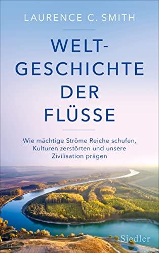 Weltgeschichte der Flüsse: Wie mächtige Ströme Reiche schufen, Kulturen zerstörten und unsere Zivilisation prägen