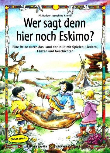 Wer sagt denn hier noch Eskimo?: Eine Reise durch das Land der Inuit mit Spielen, Liedern, Tänzen und Geschichten