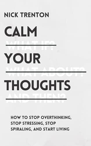 Calm Your Thoughts: Stop Overthinking, Stop Stressing, Stop Spiraling, and Start Living (The Path to Calm, Band 2)