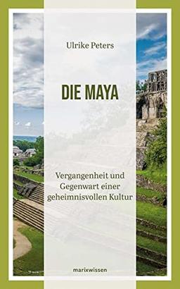 Die Maya: Vergangenheit und Gegenwart einer geheimnisvollen Kultur | Überblicksdarstellung einer 3000-jährigen Geschichte (marixwissen)