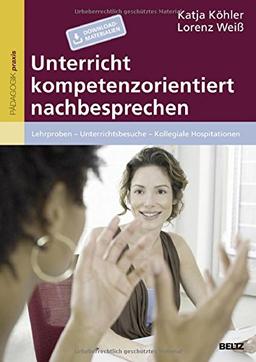 Unterricht kompetenzorientiert nachbesprechen: Lehrproben - Unterrichtsbesuche - Kollegiale Hospitationen