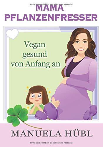 Mama Pflanzenfresser. Vegan gesund von Anfang an.: Dein Begleiter von vor der Schwangerschaft bis nach der Beikost. Aktualisierte und überarbeitete Auflage