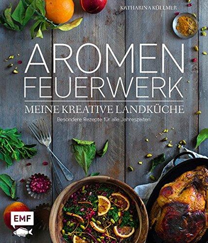 Aromenfeuerwerk - Meine kreative Landküche: Besondere Rezepte für alle Jahreszeiten