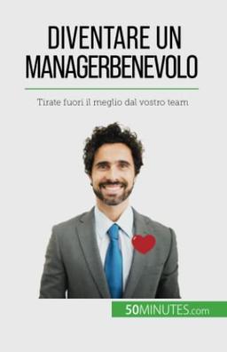 Diventare un manager benevolo: Tirate fuori il meglio dal vostro team