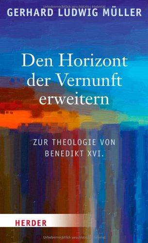 Den Horizont der Vernunft erweitern: Zur Theologie von Benedikt XVI.